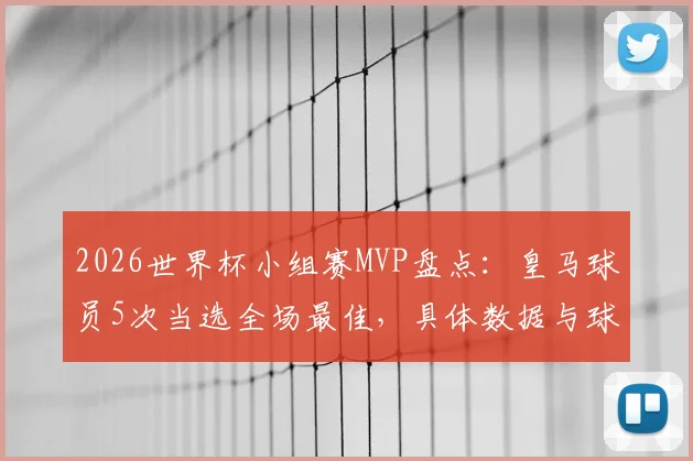 2026世界杯小组赛MVP盘点：皇马球员5次当选全场最佳，具体数据与球员表现深度解析