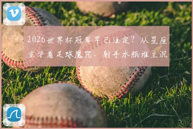 2026世界杯冠军早已注定?从星座玄学看足球魔咒,射手水瓶谁主沉浮,附球星星座特质分析