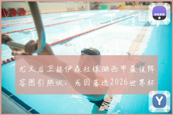 尤文后卫赫伊森社媒晒西甲最佳阵容图引热议，或因落选2026世界杯表达不满，实力与争议并存