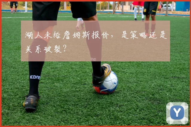 湖人未给詹姆斯报价，是策略还是关系破裂？