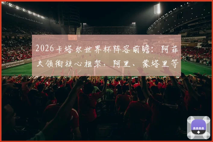2026卡塔尔世界杯阵容前瞻：阿菲夫领衔核心框架，阿里、蒙塔里等关键球员位置解析与号码预测