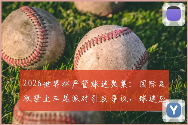 2026世界杯严管球迷聚集：国际足联禁止车尾派对引发争议，球迷应如何应对？