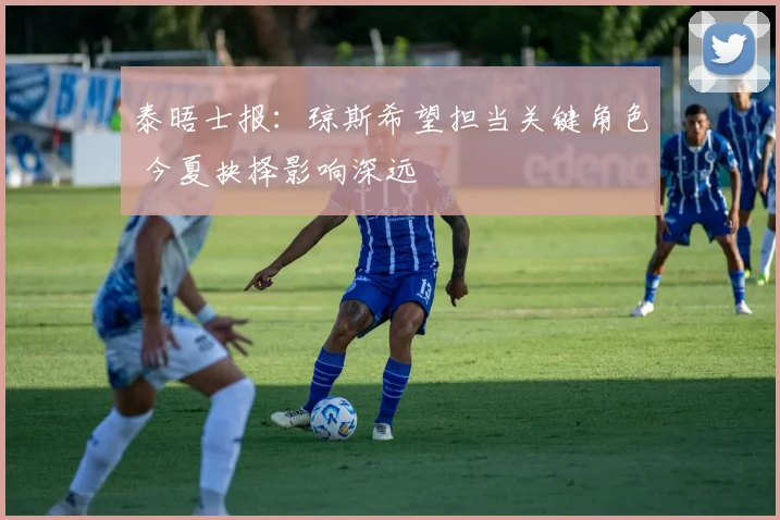 泰晤士报：琼斯希望担当关键角色 今夏抉择影响深远