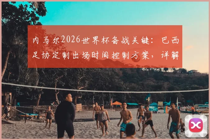 内马尔2026世界杯备战关键：巴西足协定制出场时间控制方案，详解防受伤具体措施与影响