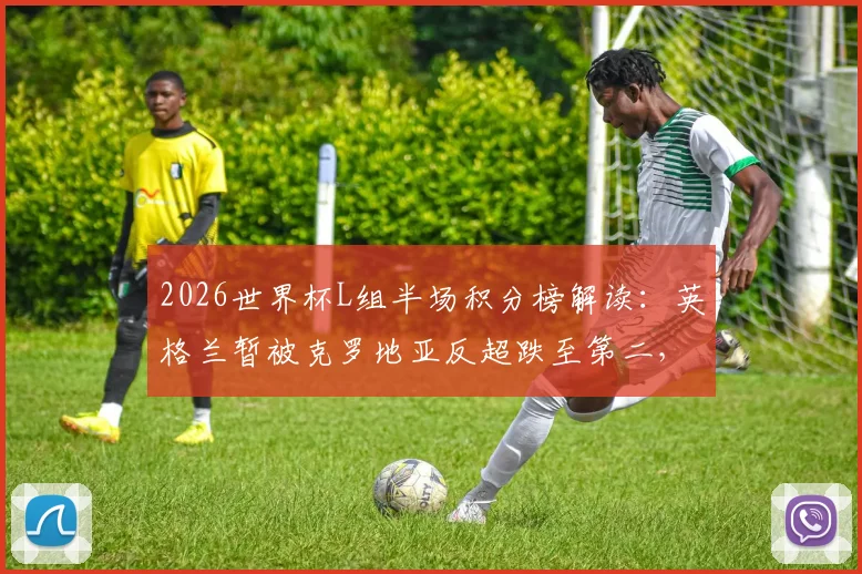 2026世界杯L组半场积分榜解读:英格兰暂被克罗地亚反超跌至第二,实时比分与小组出线形势深度分析