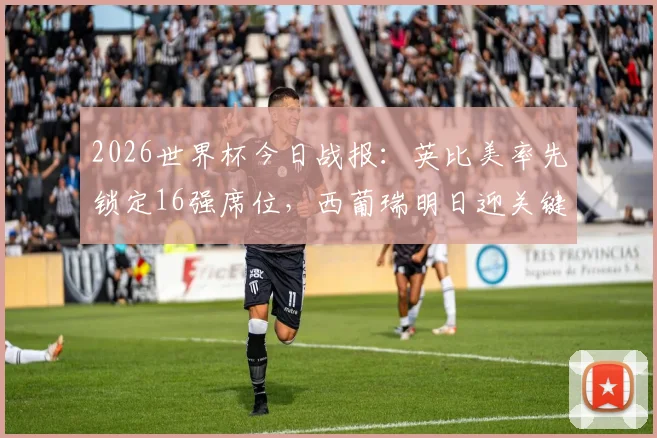 2026世界杯今日战报：英比美率先锁定16强席位，西葡瑞明日迎关键战出线形势分析